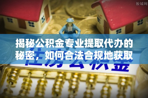 南岗揭秘公积金专业提取代办的秘密，如何合法合规地获取你的住房基金？