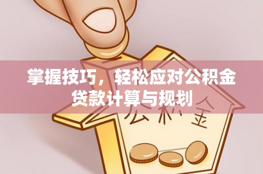 南岗掌握技巧，轻松应对公积金贷款计算与规划