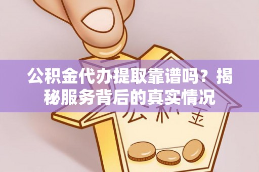 南岗公积金代办提取靠谱吗？揭秘服务背后的真实情况