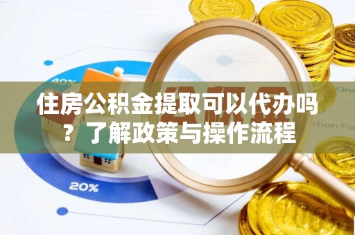 南岗住房公积金提取可以代办吗？了解政策与操作流程
