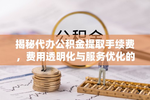 南岗揭秘代办公积金提取手续费，费用透明化与服务优化的关键