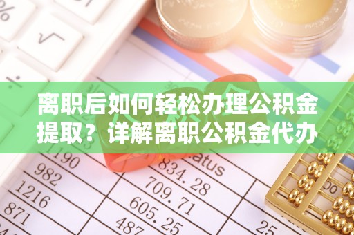南岗离职后如何轻松办理公积金提取？详解离职公积金代办提取流程