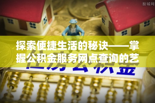 南岗探索便捷生活的秘诀——掌握公积金服务网点查询的艺术