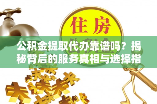 南岗公积金提取代办靠谱吗？揭秘背后的服务真相与选择指南