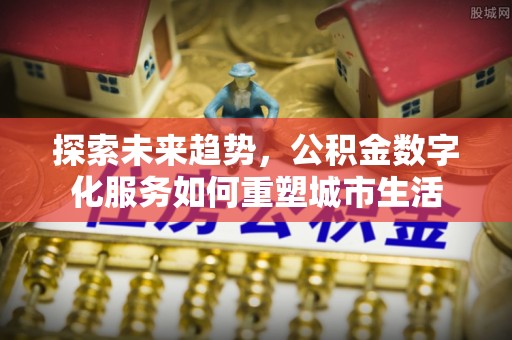 南岗探索未来趋势，公积金数字化服务如何重塑城市生活