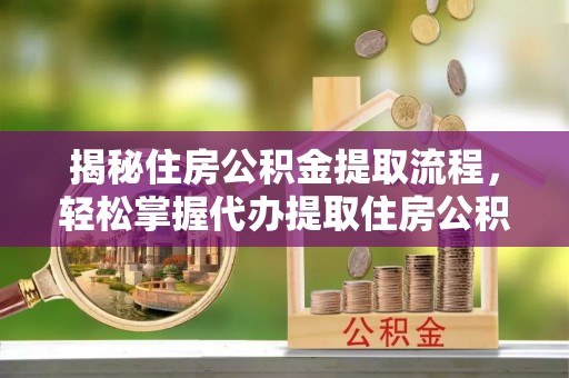 南岗揭秘住房公积金提取流程，轻松掌握代办提取住房公积金技巧