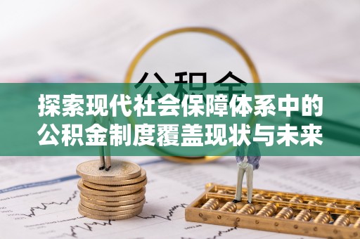 南岗探索现代社会保障体系中的公积金制度覆盖现状与未来