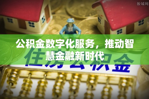 南岗公积金数字化服务，推动智慧金融新时代