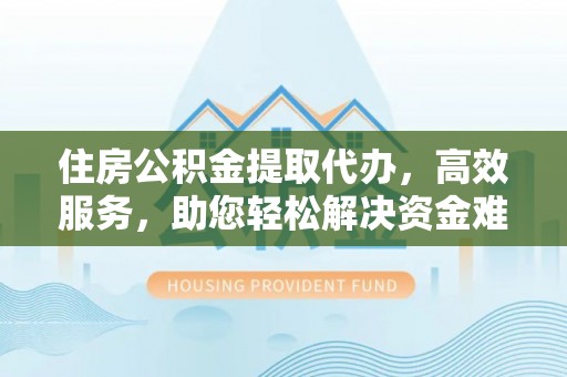 南岗住房公积金提取代办，高效服务，助您轻松解决资金难题
