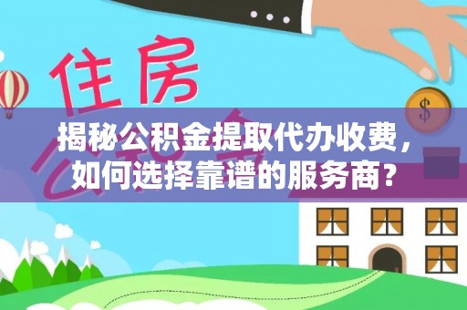 南岗揭秘公积金提取代办收费，如何选择靠谱的服务商？