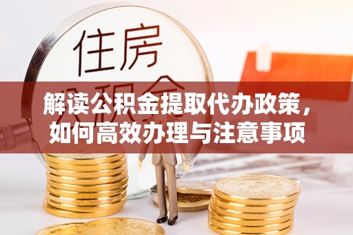 南岗解读公积金提取代办政策，如何高效办理与注意事项