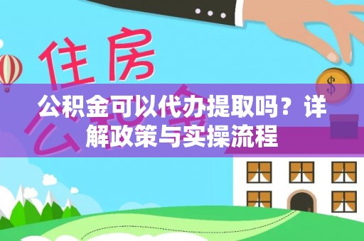 南岗公积金可以代办提取吗？详解政策与实操流程