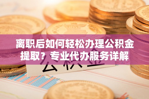 南岗离职后如何轻松办理公积金提取？专业代办服务详解
