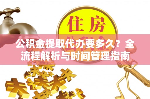 南岗公积金提取代办要多久？全流程解析与时间管理指南