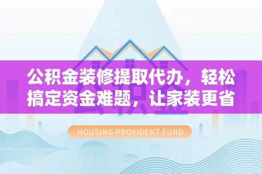 南岗公积金装修提取代办，轻松搞定资金难题，让家装更省心