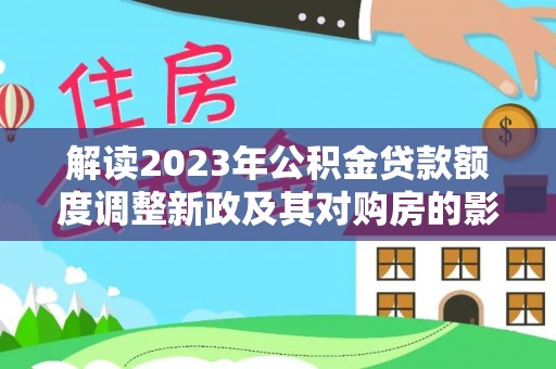 南岗解读2023年公积金贷款额度调整新政及其对购房的影响
