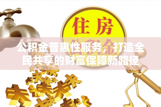 南岗公积金普惠性服务，打造全民共享的财富保障新路径