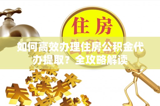 南岗如何高效办理住房公积金代办提取？全攻略解读
