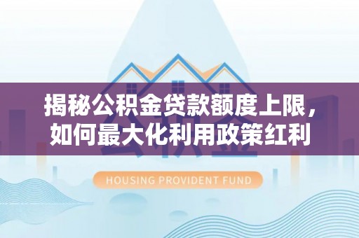 南岗揭秘公积金贷款额度上限，如何最大化利用政策红利