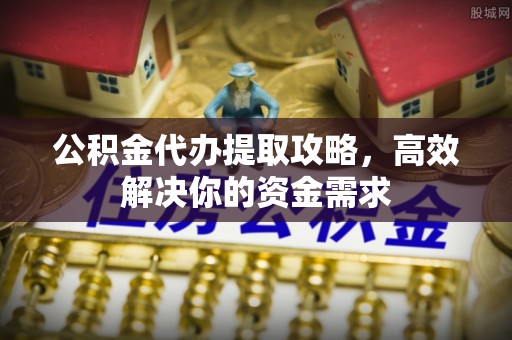 南岗公积金代办提取攻略，高效解决你的资金需求