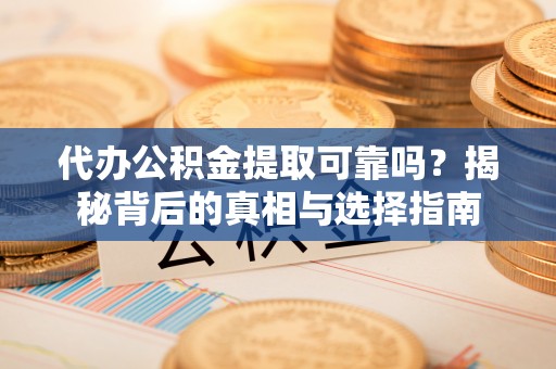 南岗代办公积金提取可靠吗？揭秘背后的真相与选择指南
