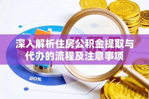 南岗深入解析住房公积金提取与代办的流程及注意事项
