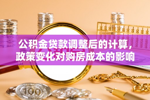 南岗公积金贷款调整后的计算，政策变化对购房成本的影响与应对策略