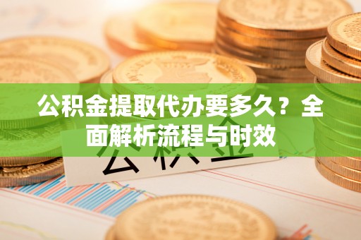 南岗公积金提取代办要多久？全面解析流程与时效