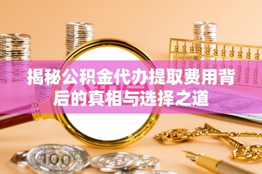 南岗揭秘公积金代办提取费用背后的真相与选择之道