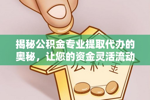 南岗揭秘公积金专业提取代办的奥秘，让您的资金灵活流动