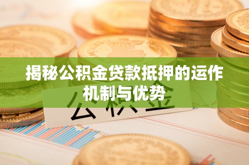 南岗揭秘公积金贷款抵押的运作机制与优势