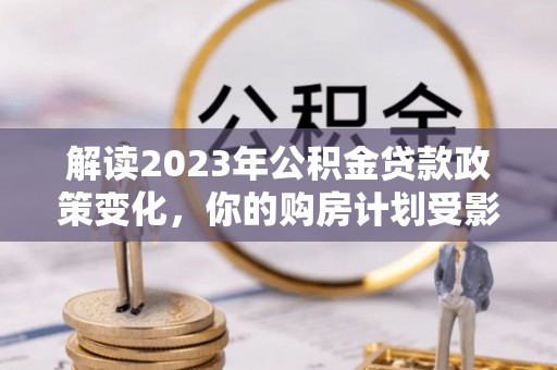 南岗解读2023年公积金贷款政策变化，你的购房计划受影响了吗？
