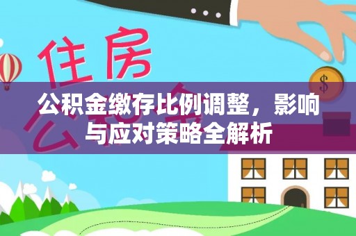 南岗公积金缴存比例调整，影响与应对策略全解析