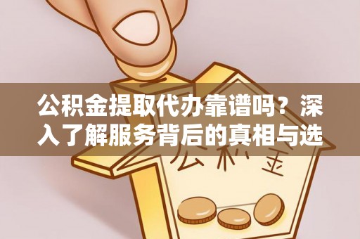 南岗公积金提取代办靠谱吗？深入了解服务背后的真相与选择指南