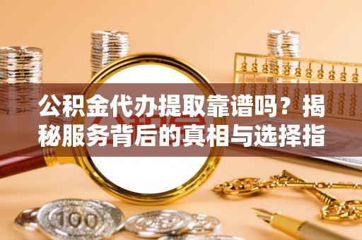 南岗公积金代办提取靠谱吗？揭秘服务背后的真相与选择指南