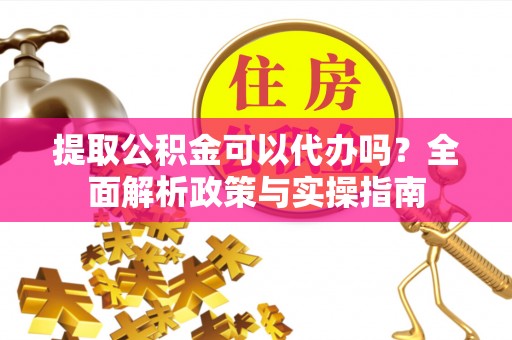 南岗提取公积金可以代办吗？全面解析政策与实操指南