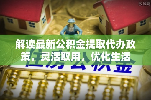 南岗解读最新公积金提取代办政策，灵活取用，优化生活