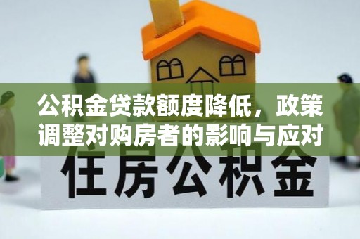 南岗公积金贷款额度降低，政策调整对购房者的影响与应对策略