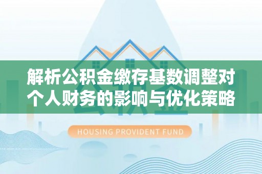 南岗解析公积金缴存基数调整对个人财务的影响与优化策略