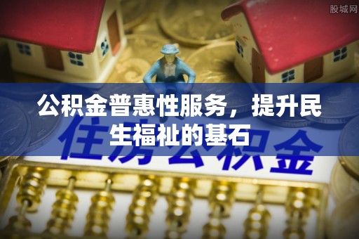 南岗公积金普惠性服务，提升民生福祉的基石