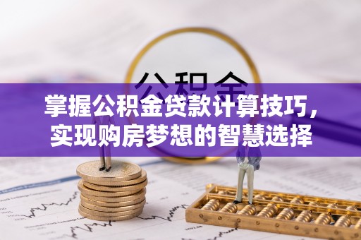 南岗掌握公积金贷款计算技巧，实现购房梦想的智慧选择