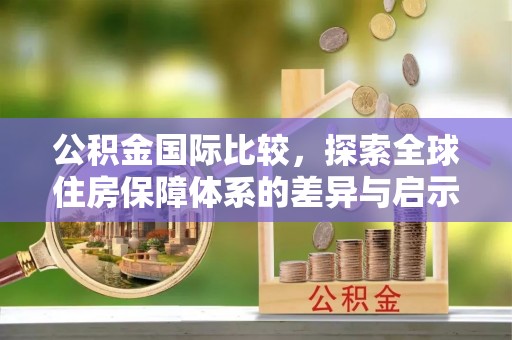 南岗公积金国际比较，探索全球住房保障体系的差异与启示