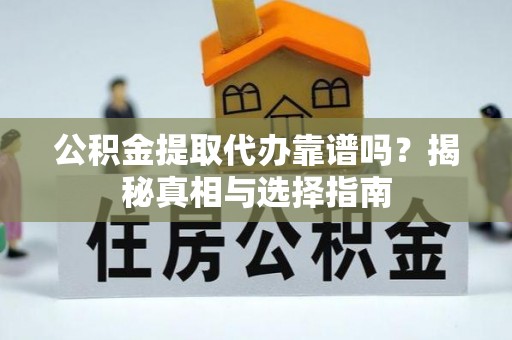 南岗公积金提取代办靠谱吗？揭秘真相与选择指南