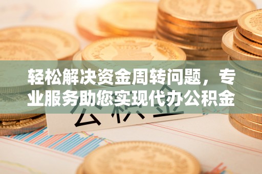 南岗轻松解决资金周转问题，专业服务助您实现代办公积金提取