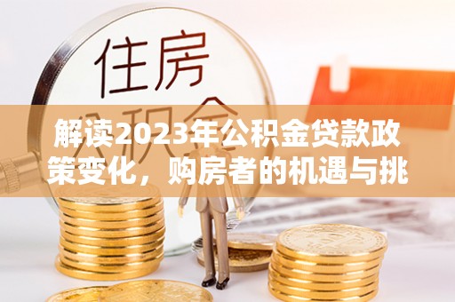 南岗解读2023年公积金贷款政策变化，购房者的机遇与挑战