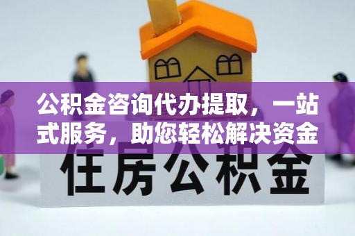 南岗公积金咨询代办提取，一站式服务，助您轻松解决资金难题