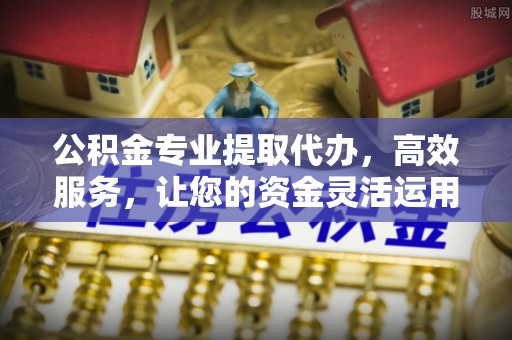 南岗公积金专业提取代办，高效服务，让您的资金灵活运用