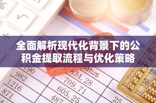 南岗全面解析现代化背景下的公积金提取流程与优化策略