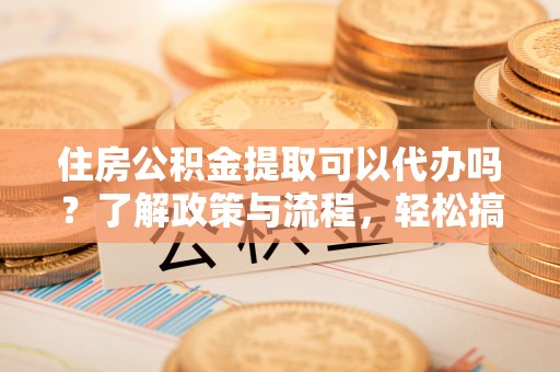 南岗住房公积金提取可以代办吗？了解政策与流程，轻松搞定公积金提取