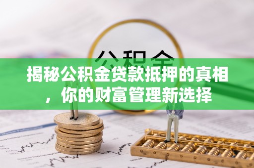 南岗揭秘公积金贷款抵押的真相，你的财富管理新选择